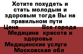 Хотите похудеть и стать молодым и здоровым,тогда Вы на правильном пути! › Цена ­ 1 000 - Все города Медицина, красота и здоровье » Медицинские услуги   . Московская обл.,Протвино г.